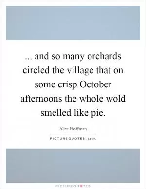 ... and so many orchards circled the village that on some crisp October afternoons the whole wold smelled like pie Picture Quote #1