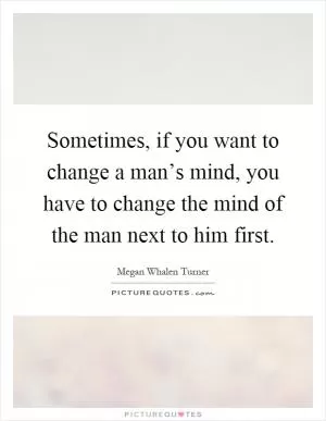 Sometimes, if you want to change a man’s mind, you have to change the mind of the man next to him first Picture Quote #1