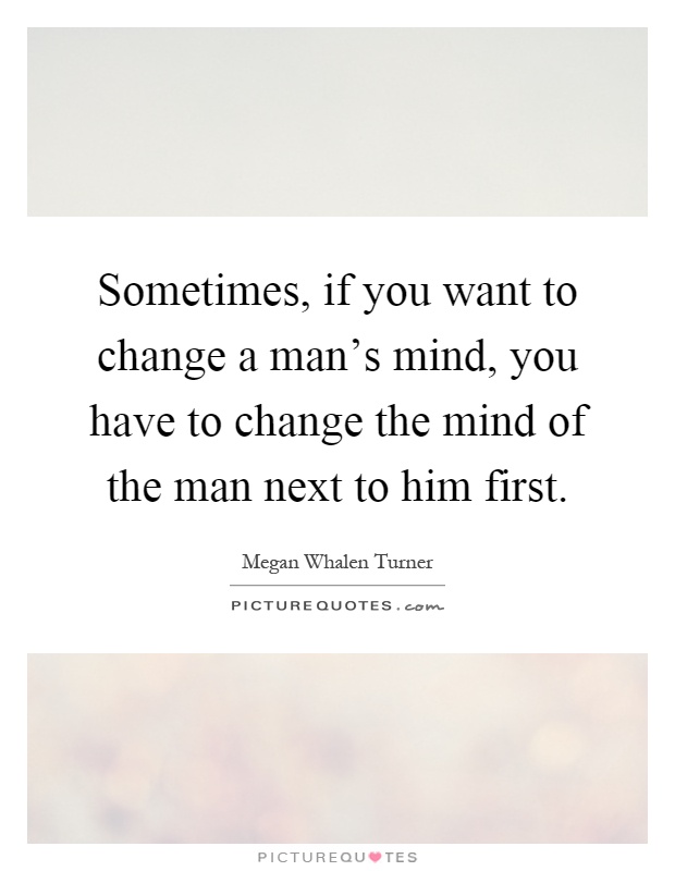 Sometimes, if you want to change a man's mind, you have to change the mind of the man next to him first Picture Quote #1