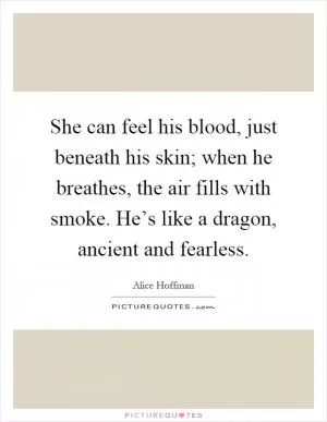 She can feel his blood, just beneath his skin; when he breathes, the air fills with smoke. He’s like a dragon, ancient and fearless Picture Quote #1
