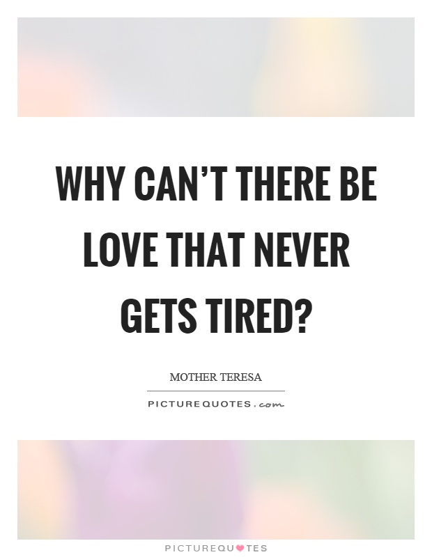 Why can't there be love that never gets tired? Picture Quote #1
