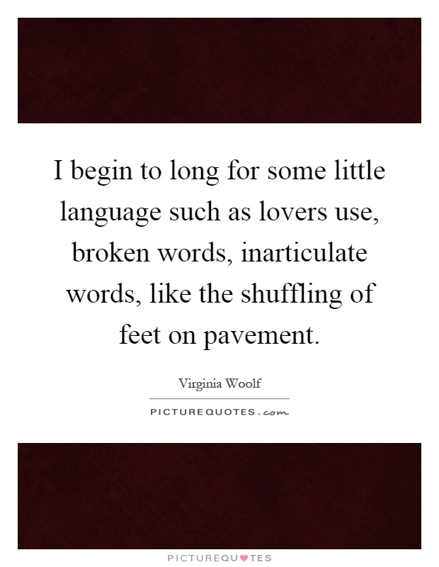I begin to long for some little language such as lovers use, broken words, inarticulate words, like the shuffling of feet on pavement Picture Quote #1