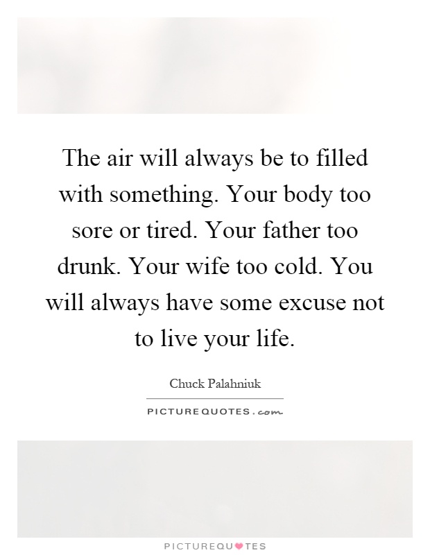 The air will always be to filled with something. Your body too sore or tired. Your father too drunk. Your wife too cold. You will always have some excuse not to live your life Picture Quote #1
