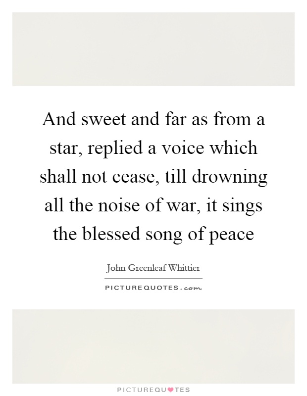 And sweet and far as from a star, replied a voice which shall not cease, till drowning all the noise of war, it sings the blessed song of peace Picture Quote #1