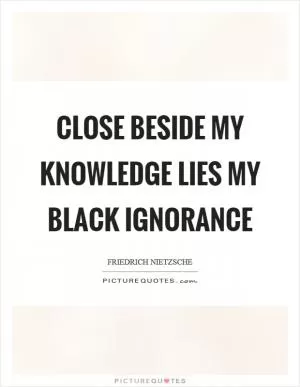 Close beside my knowledge lies my black ignorance Picture Quote #1