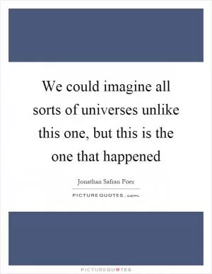 We could imagine all sorts of universes unlike this one, but this is the one that happened Picture Quote #1