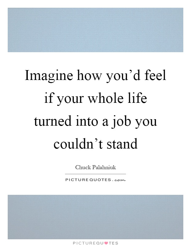 Imagine how you'd feel if your whole life turned into a job you couldn't stand Picture Quote #1