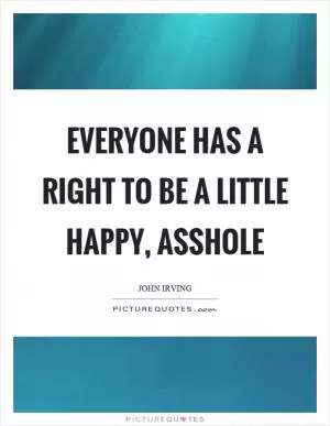 Everyone has a right to be a little happy, asshole Picture Quote #1