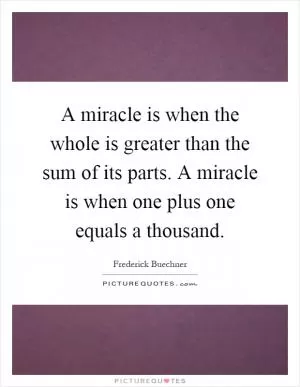 A miracle is when the whole is greater than the sum of its parts. A miracle is when one plus one equals a thousand Picture Quote #1