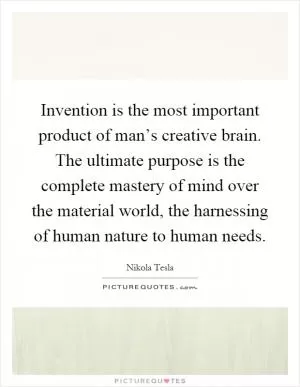 Invention is the most important product of man’s creative brain. The ultimate purpose is the complete mastery of mind over the material world, the harnessing of human nature to human needs Picture Quote #1