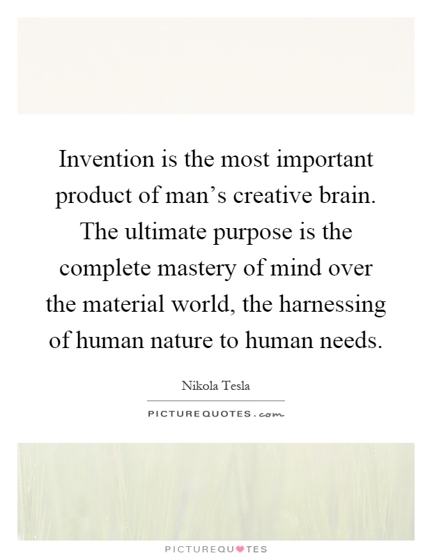 Invention is the most important product of man's creative brain. The ultimate purpose is the complete mastery of mind over the material world, the harnessing of human nature to human needs Picture Quote #1