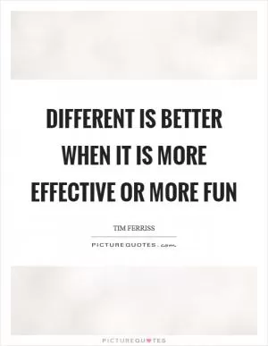 Different is better when it is more effective or more fun Picture Quote #1