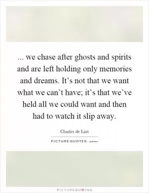 ... we chase after ghosts and spirits and are left holding only memories and dreams. It’s not that we want what we can’t have; it’s that we’ve held all we could want and then had to watch it slip away Picture Quote #1