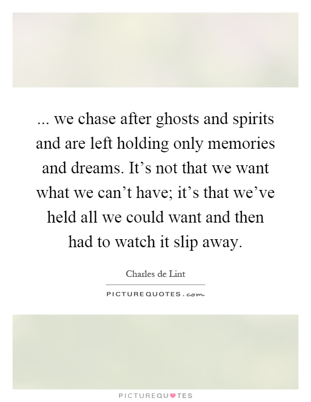 ... we chase after ghosts and spirits and are left holding only memories and dreams. It's not that we want what we can't have; it's that we've held all we could want and then had to watch it slip away Picture Quote #1