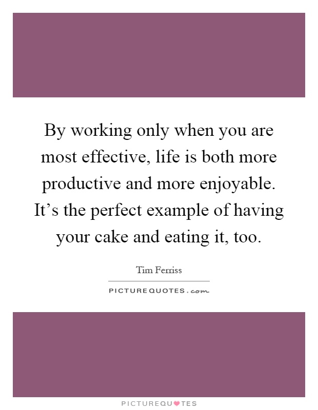 By working only when you are most effective, life is both more productive and more enjoyable. It's the perfect example of having your cake and eating it, too Picture Quote #1