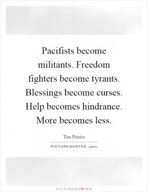 Pacifists become militants. Freedom fighters become tyrants. Blessings become curses. Help becomes hindrance. More becomes less Picture Quote #1