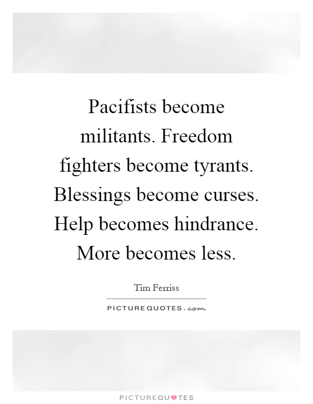 Pacifists become militants. Freedom fighters become tyrants. Blessings become curses. Help becomes hindrance. More becomes less Picture Quote #1