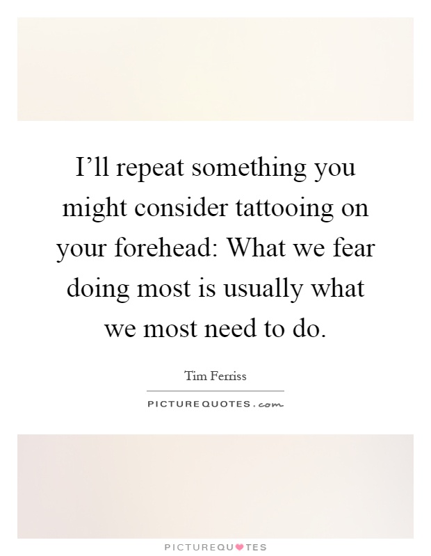 I'll repeat something you might consider tattooing on your forehead: What we fear doing most is usually what we most need to do Picture Quote #1