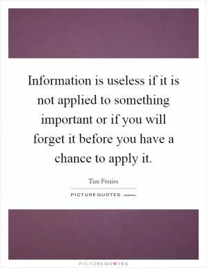 Information is useless if it is not applied to something important or if you will forget it before you have a chance to apply it Picture Quote #1