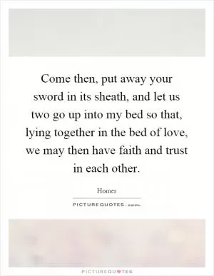 Come then, put away your sword in its sheath, and let us two go up into my bed so that, lying together in the bed of love, we may then have faith and trust in each other Picture Quote #1