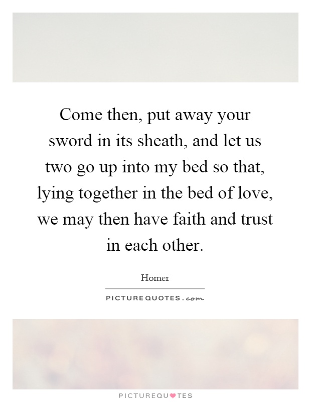Come then, put away your sword in its sheath, and let us two go up into my bed so that, lying together in the bed of love, we may then have faith and trust in each other Picture Quote #1