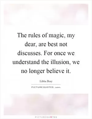 The rules of magic, my dear, are best not discusses. For once we understand the illusion, we no longer believe it Picture Quote #1