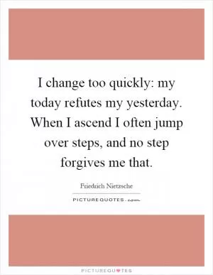I change too quickly: my today refutes my yesterday. When I ascend I often jump over steps, and no step forgives me that Picture Quote #1