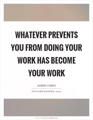 Whatever prevents you from doing your work has become your work Picture Quote #1