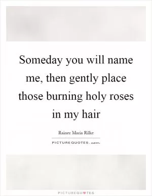 Someday you will name me, then gently place those burning holy roses in my hair Picture Quote #1