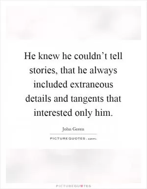 He knew he couldn’t tell stories, that he always included extraneous details and tangents that interested only him Picture Quote #1