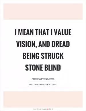 I mean that I value vision, and dread being struck stone blind Picture Quote #1