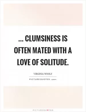 ... clumsiness is often mated with a love of solitude Picture Quote #1