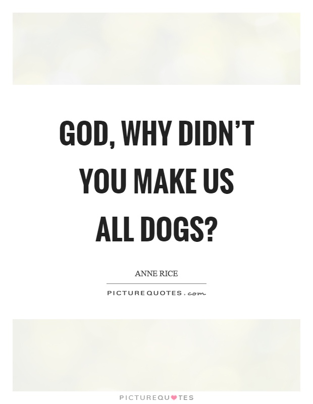 God, why didn't you make us all dogs? Picture Quote #1