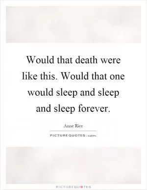Would that death were like this. Would that one would sleep and sleep and sleep forever Picture Quote #1