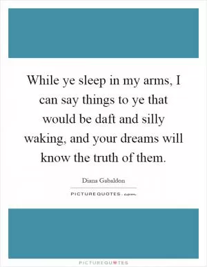 While ye sleep in my arms, I can say things to ye that would be daft and silly waking, and your dreams will know the truth of them Picture Quote #1