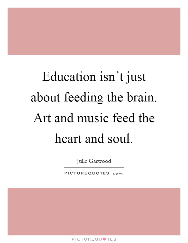 Education isn't just about feeding the brain. Art and music feed the heart and soul Picture Quote #1