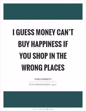 I guess money can’t buy happiness if you shop in the wrong places Picture Quote #1