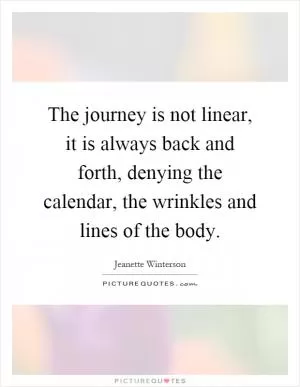 The journey is not linear, it is always back and forth, denying the calendar, the wrinkles and lines of the body Picture Quote #1