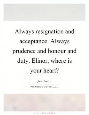 Always resignation and acceptance. Always prudence and honour and duty. Elinor, where is your heart? Picture Quote #1