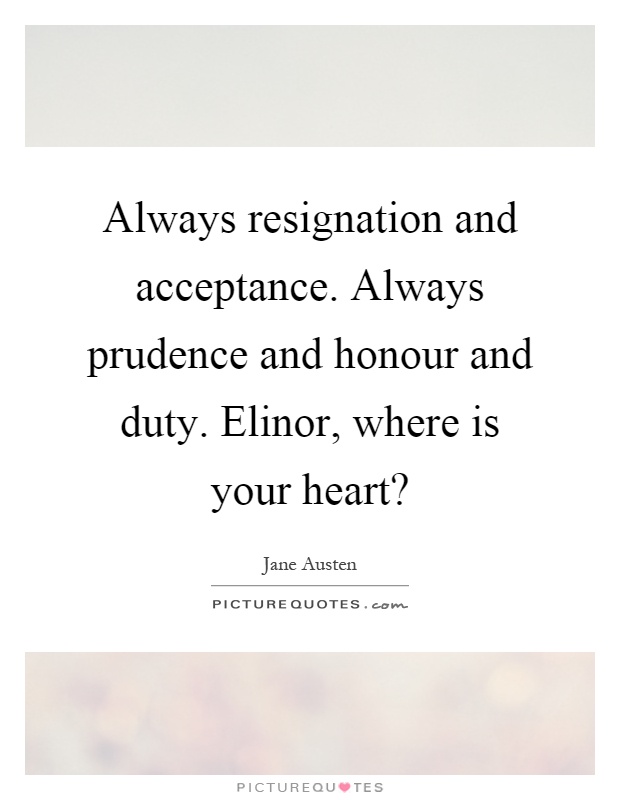 Always resignation and acceptance. Always prudence and honour and duty. Elinor, where is your heart? Picture Quote #1