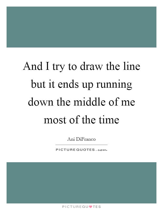 And I try to draw the line but it ends up running down the middle of me most of the time Picture Quote #1