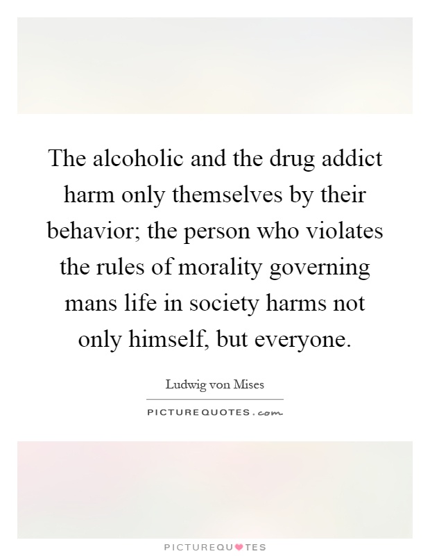 The alcoholic and the drug addict harm only themselves by their behavior; the person who violates the rules of morality governing mans life in society harms not only himself, but everyone Picture Quote #1
