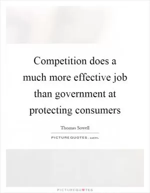 Competition does a much more effective job than government at protecting consumers Picture Quote #1