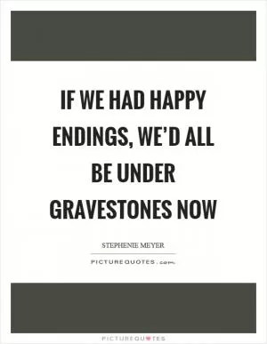 If we had happy endings, we’d all be under gravestones now Picture Quote #1