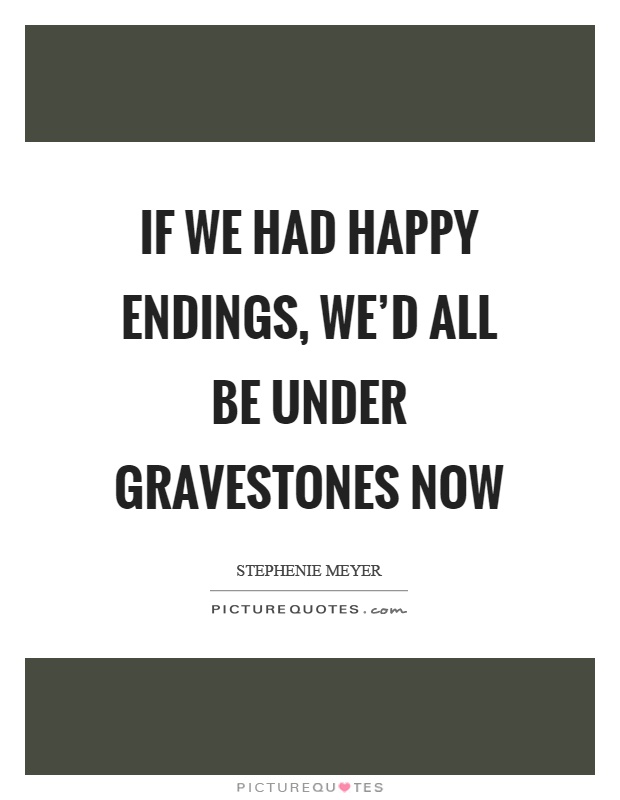If we had happy endings, we'd all be under gravestones now Picture Quote #1
