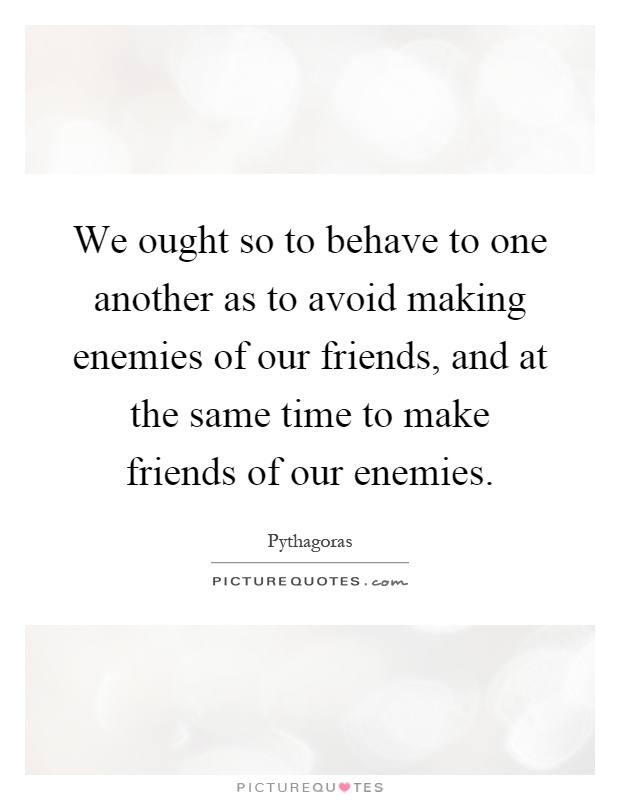 We ought so to behave to one another as to avoid making enemies of our friends, and at the same time to make friends of our enemies Picture Quote #1