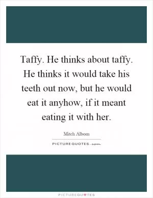 Taffy. He thinks about taffy. He thinks it would take his teeth out now, but he would eat it anyhow, if it meant eating it with her Picture Quote #1