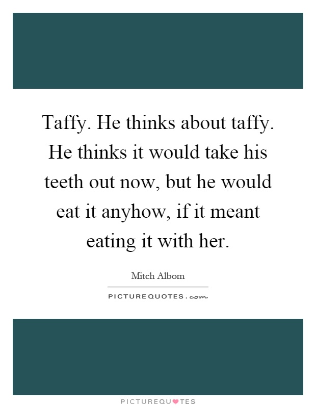 Taffy. He thinks about taffy. He thinks it would take his teeth out now, but he would eat it anyhow, if it meant eating it with her Picture Quote #1