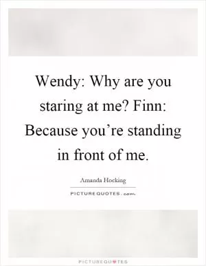 Wendy: Why are you staring at me? Finn: Because you’re standing in front of me Picture Quote #1