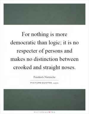 For nothing is more democratic than logic; it is no respecter of persons and makes no distinction between crooked and straight noses Picture Quote #1